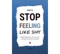 How to Stop Feeling Like Sht: Make Bad Feelings Go Away - Real Tools for When You’ve Had Enough of Feeling Down, Overthinking Everything, and Losing Control of Your Emotions (HUMAN DECODE - PILLAR IV)