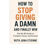 How to Stop Giving a Damn and Finally Win: The No-BS Guide to Freedom, Focus, and Fortune.