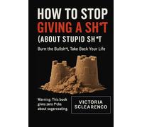 How to Stop Giving a Sh°t (About Stupid Sh°t): Burn the Bullsh*t. Take Back Your Life.