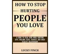 HOW TO STOP HURTING PEOPLE YOU LOVE: A GUIDE TO HEAL YOUR MIND, NURTURE LOVE, UNLEARN TOXIC THOUGHT AND BUILD HEALTHY RELATIONSHIP