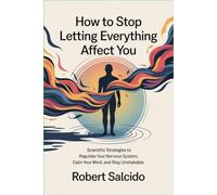 How to Stop Letting Everything Affect You: Scientific Strategies to Regulate Your Nervous System, Calm Your Mind, and Stay Unshakable