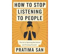 How to Stop Listening to People: The Art of Ignoring Bad Advice and Trusting Yourself