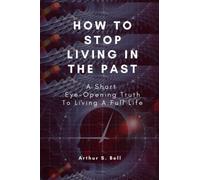 How To Stop Living In The Past: A Short Eye-Opening Truth To Living A Full Life