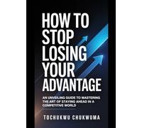 How To Stop Losing Your Advantage: An Unveiling Guide to Mastering The Art of Staying Ahead in a Competitive World