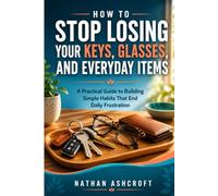 HOW TO STOP LOSING YOUR KEYS, GLASSES, AND EVERYDAY ITEMS: A Practical Guide to Building Simple Habits That End Daily Frustration (Healthy After 50 Series)