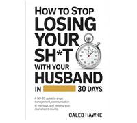 How to Stop Losing Your Sh*t with Your Husband in 30 Days: A No-BS Guide to Anger Management, Communication in Marriage, and Keeping Your Cool When It Counts