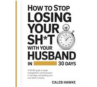 How to Stop Losing Your Sh*t with Your Husband in 30 Days: A No-BS Guide to Anger Management, Communication in Marriage, and Keeping Your Cool When It Counts