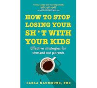 How to Stop Losing Your Sh*t with Your Kids : Effective strategies for stressed out parents