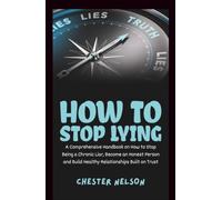 How to Stop Lying: A Comprehensive Handbook on How to Stop Being a Chronic Liar, Become an Honest Person and Build Healthy Relationships Built on Trust