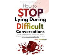 How To Stop Lying During Difficult Conversations: A Guide to Building Honesty, Restoring Trust, Healing Emotional Wound Patterns, Breaking Compulsive Habits, and Creating a Healthy Relationship
