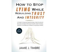How to Stop Lying While Rebuilding Trust and Integrity: A Guide To Restore Relationships, Heal Emotional Wounds, Achieve Personal Growth, Build Honesty, Reclaim Confidence, & Break Compulsive Habits