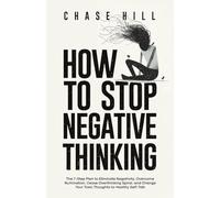 How to Stop Negative Thinking: The 7-Step Plan to Eliminate Negativity, Overcome Rumination, Cease Overthinking Spiral, and Change Your Toxic Thoughts ... (Master the Art of Self-Improvement)