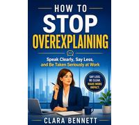 How to Stop Overexplaining: Speak Clearly, Say Less, and Be Taken Seriously at Work
