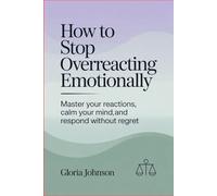 How to Stop Overreacting Emotionally: Master Your Reactions, Calm Your Mind, and Respond Without Regret