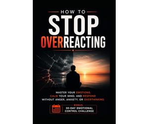 How to Stop Overreacting: Master Your Emotions, Calm Your Mind, and Respond Without Anger, Anxiety, or Overthinking