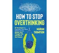 How To Stop Overthinking: 20 Techniques to Declutter Your Mind, Relieve Stress, Master Your Thought Life, and Live in the Present