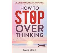How to Stop Overthinking: 27 Proven Ways to Rewire Your Anxious Brain, Calm Your Thoughts, Stop Worrying, and Be Happy
