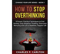 How to Stop Overthinking: 8 Proven, Practical Techniques to End Anxiety, Stop Negative Thinking, Overcome Worrying and Live a Healthier, Happier Life: 1 (Change Your Life)