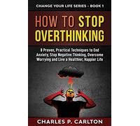 How to Stop Overthinking: 8 Proven, Practical Techniques to End Anxiety, Stop Negative Thinking, Overcome Worrying and Live a Healthier, Happier Life. (Change Your Life Series)