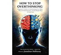 How To Stop Overthinking: A Beginner’s Guide to Understanding Your Mind, Why Overthinking Hurts, And 30 Simple Ways to Find Calm