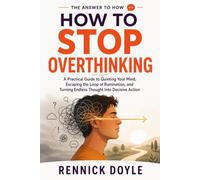 How to Stop Overthinking: A Practical Guide to Quieting Your Mind, Escaping the Loop of Rumination, and Turning Endless Thought Into Decisive Action (The Answer to How)