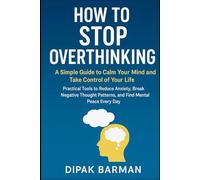 How to Stop Overthinking: A Simple Guide to Calm Your Mind and Take Control of Your Life: Practical Tools to Reduce Anxiety, Break Negative Thought Patterns, and Find Mental Peace Every Day