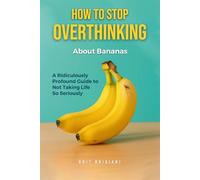 How to Stop Overthinking About Bananas: A Ridiculously Profound Guide to Not Taking Life So Seriously