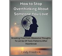 How to Stop Overthinking About Someone You Love: Breaking Free From Obsessive Thoughts to Let Go of Toxic Patterns After Heartbreak