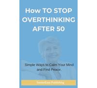 HOW TO STOP OVERTHINKING AFTER 50: Simple Ways to Calm Your Mind and Find Peace. (SeniorEase Essential Guides)
