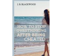 How to stop overthinking after being cheated: The Ultimate Self-Help Book for Betrayed Lovers