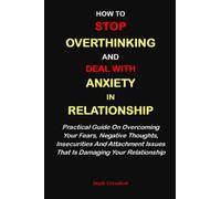 HOW TO STOP OVERTHINKING AND DEAL WITH ANXIETY IN RELATIONSHIP:: Practical Guide On Overcoming Your Fears, Negative Thoughts, Insecurities And Attachment Issues That Is Damaging Your Relationship