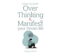 How to Stop Overthinking and Manifest your Dream Life: Angel numbers, Manifestation for beginners, Money, Health, Love, Anxiety: Manifestation for beginners, self-help, wellness guide