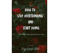 How to Stop Overthinking and Start Doing: A simple guide to calm your mind and take action