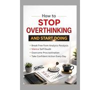 How to Stop Overthinking and Start Doing: Break Free from Analysis Paralysis, Silence Self Doubt, Overcome Procrastination and Take Confident Action Every Day