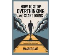 HOW TO STOP OVERTHINKING AND START DOING: Turn endless thoughts into meaningful action and achieve the goals that matters most