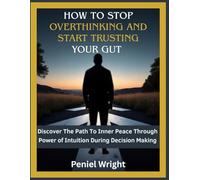 How to Stop Overthinking and Start Trusting your Guts:: Discover New Path To Path To Inner Peace Through The Power Of Intuition During Decision Making