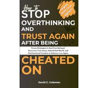 How To Stop Overthinking and Trust Again After Being Cheated On: Proven Strategies to Heal from Betrayal, Overcome Trust Issues, Rebuild Self-Worth, and Find Emotional Freedom to Embrace Love Again