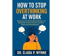 HOW TO STOP OVERTHINKING AT WORK: Break Free from Stress, Mental Spirals, and Self-Doubt to Focus, Perform, and Find Peace in a Demanding Job
