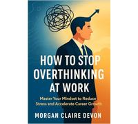 How to Stop Overthinking at Work: Master Your Mindset to Reduce Stress and Accelerate Career Growth