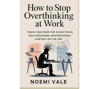 How to Stop Overthinking at Work: Train Your Mind for Clear Focus, Bold Decisions, and Emotional Control on the Job