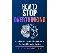 How to Stop Overthinking: Break Mental Loops, Quiet Anxiety, Stop Replaying the Past and Feel Calm, Clear and in Control Again