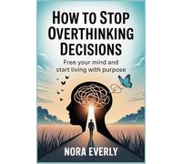 How to Stop Overthinking Decisions: Free Your Mind and Start Living with Purpose