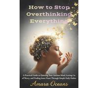 How to Stop Overthinking Everything: A Practical Guide to Quieting Your Anxious Mind, Letting Go of Worry, and Finding Inner Peace Through Simple Daily Habits