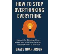 HOW TO STOP OVERTHINKING EVERYTHING: Master Calm Thinking, Silence Inner Chaos, Gain Mental Clarity, and Take Control of Your Life
