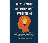 HOW TO STOP OVERTHINKING EVERYTHING: Master Calm Thinking, Silence Inner Chaos, Gain Mental Clarity, and Take Control of Your Life