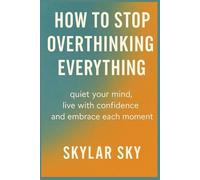How to stop overthinking everything: quiet your mind , live with confidence and embrace each moments