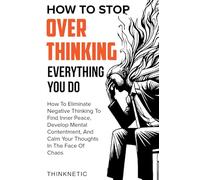 How To Stop Overthinking Everything You Do: How To Eliminate Negative Thinking To Find Inner Peace, Develop Mental Contentment, And Stay Calm In The Face Of Chaos