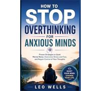 How to Stop Overthinking for Anxious Minds: Proven Strategies to Quiet Mental Noise, Overcome Stress and Fear, and Regain Control of Your Thoughts