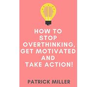 How to Stop Overthinking, Get Motivated and Take Action!