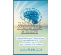 How to Stop Overthinking in 15 Days.: A Simple Daily Plan to Quiet Your Mind, Reduce Mental Clutter, and Take Back Control of Your Thoughts